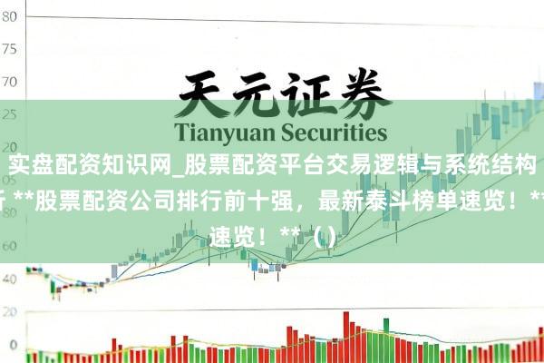 实盘配资知识网_股票配资平台交易逻辑与系统结构解析 **股票配资公司排行前十强，最新泰斗榜单速览！**（）