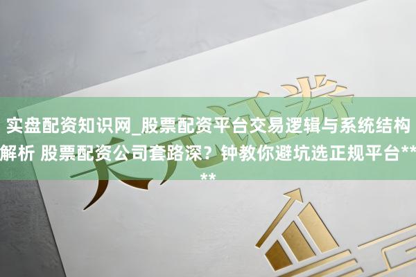 实盘配资知识网_股票配资平台交易逻辑与系统结构解析 股票配资公司套路深？钟教你避坑选正规平台**