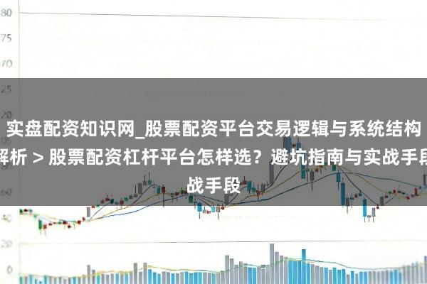 实盘配资知识网_股票配资平台交易逻辑与系统结构解析 > 股票配资杠杆平台怎样选？避坑指南与实战手段