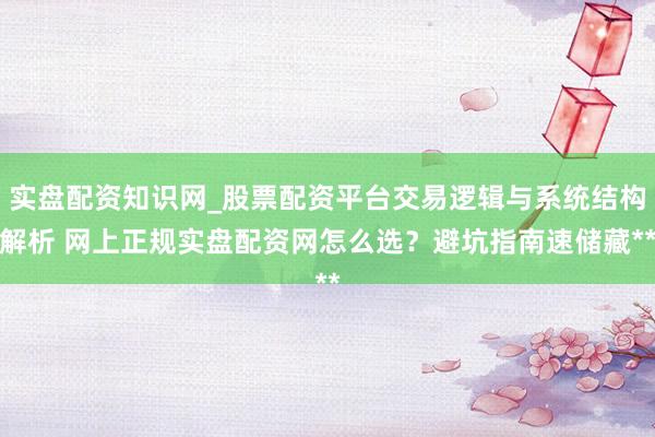 实盘配资知识网_股票配资平台交易逻辑与系统结构解析 网上正规实盘配资网怎么选？避坑指南速储藏**