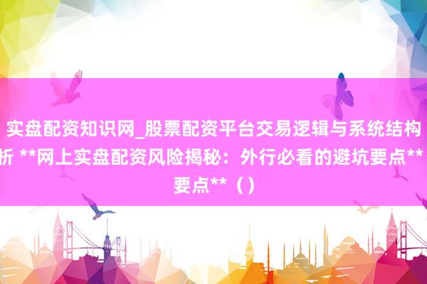 实盘配资知识网_股票配资平台交易逻辑与系统结构解析 **网上实盘配资风险揭秘：外行必看的避坑要点**（）