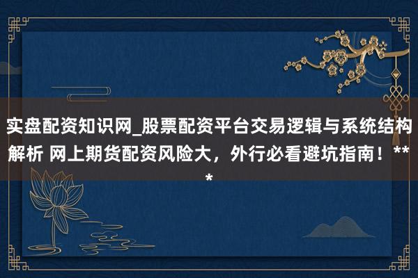 实盘配资知识网_股票配资平台交易逻辑与系统结构解析 网上期货配资风险大，外行必看避坑指南！**