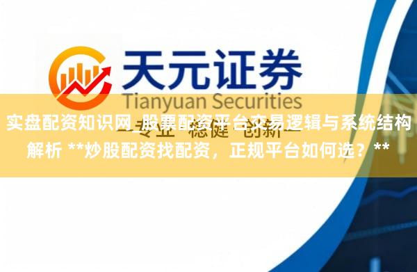 实盘配资知识网_股票配资平台交易逻辑与系统结构解析 **炒股配资找配资，正规平台如何选？**