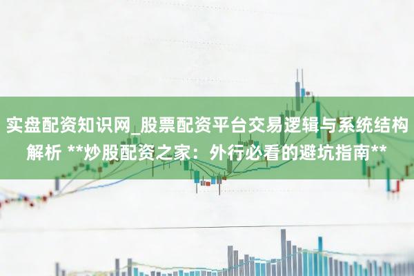 实盘配资知识网_股票配资平台交易逻辑与系统结构解析 **炒股配资之家：外行必看的避坑指南**