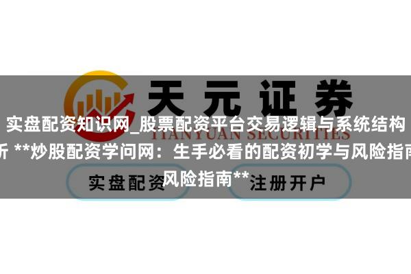实盘配资知识网_股票配资平台交易逻辑与系统结构解析 **炒股配资学问网：生手必看的配资初学与风险指南**
