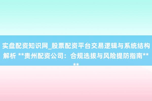 实盘配资知识网_股票配资平台交易逻辑与系统结构解析 **贵州配资公司：合规选拔与风险提防指南**