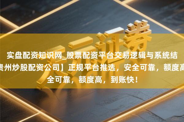 实盘配资知识网_股票配资平台交易逻辑与系统结构解析 【贵州炒股配资公司】正规平台推选，安全可靠，额度高，到账快！