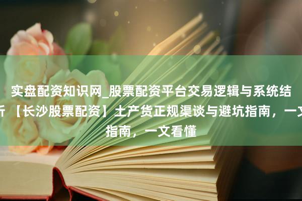 实盘配资知识网_股票配资平台交易逻辑与系统结构解析 【长沙股票配资】土产货正规渠谈与避坑指南，一文看懂