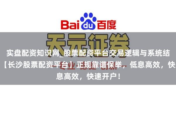 实盘配资知识网_股票配资平台交易逻辑与系统结构解析 【长沙股票配资平台】正规靠谱保举，低息高效，快速开户！