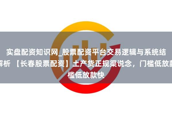 实盘配资知识网_股票配资平台交易逻辑与系统结构解析 【长春股票配资】土产货正规渠说念，门槛低放款快