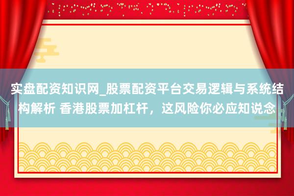 实盘配资知识网_股票配资平台交易逻辑与系统结构解析 香港股票加杠杆，这风险你必应知说念
