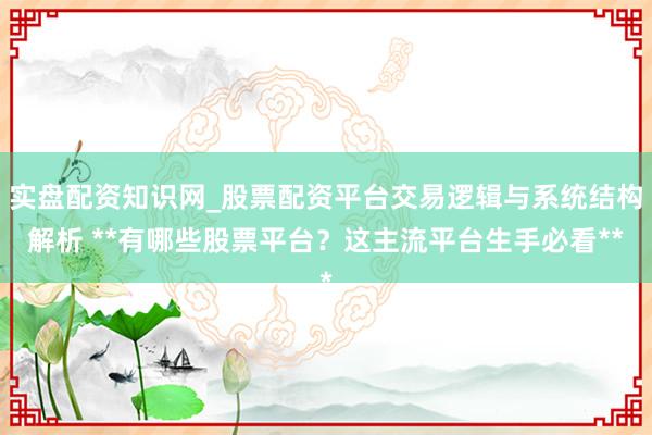 实盘配资知识网_股票配资平台交易逻辑与系统结构解析 **有哪些股票平台？这主流平台生手必看**