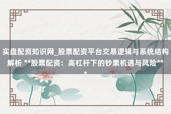 实盘配资知识网_股票配资平台交易逻辑与系统结构解析 **股票配资：高杠杆下的钞票机遇与风险**