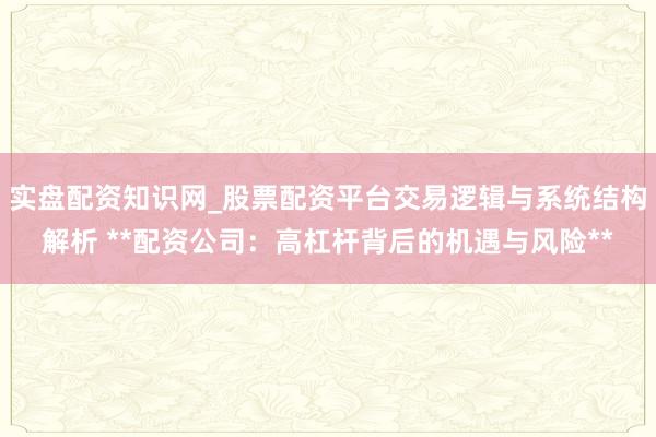 实盘配资知识网_股票配资平台交易逻辑与系统结构解析 **配资公司：高杠杆背后的机遇与风险**