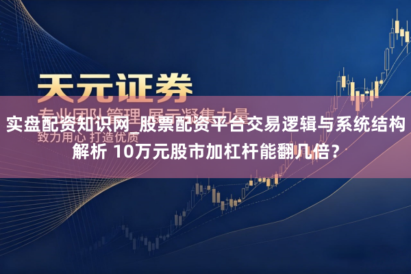 实盘配资知识网_股票配资平台交易逻辑与系统结构解析 10万元股市加杠杆能翻几倍？