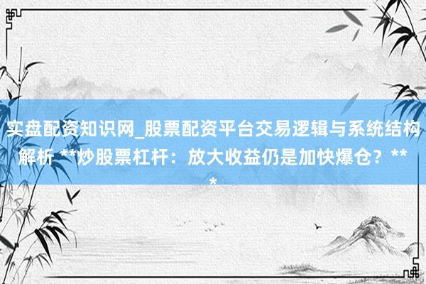 实盘配资知识网_股票配资平台交易逻辑与系统结构解析 **炒股票杠杆：放大收益仍是加快爆仓？**