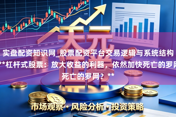 实盘配资知识网_股票配资平台交易逻辑与系统结构解析 **杠杆式股票：放大收益的利器，依然加快死亡的罗网？**