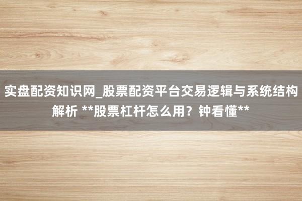 实盘配资知识网_股票配资平台交易逻辑与系统结构解析 **股票杠杆怎么用？钟看懂**