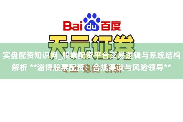 实盘配资知识网_股票配资平台交易逻辑与系统结构解析 **淄博股票配资：合规渠谈与风险领导**