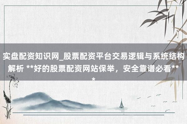 实盘配资知识网_股票配资平台交易逻辑与系统结构解析 **好的股票配资网站保举，安全靠谱必看**