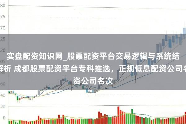 实盘配资知识网_股票配资平台交易逻辑与系统结构解析 成都股票配资平台专科推选，正规低息配资公司名次