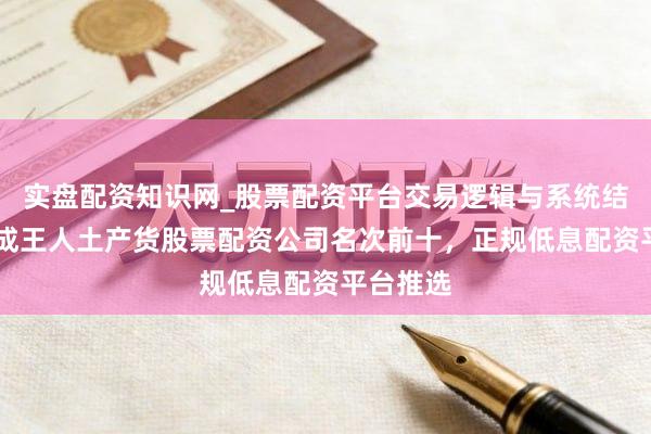 实盘配资知识网_股票配资平台交易逻辑与系统结构解析 成王人土产货股票配资公司名次前十，正规低息配资平台推选