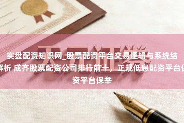 实盘配资知识网_股票配资平台交易逻辑与系统结构解析 成齐股票配资公司排行前十，正规低息配资平台保举